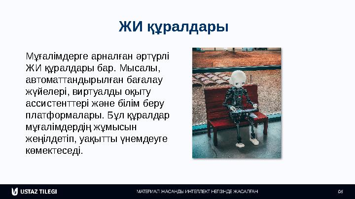 ЖИ құралдары Мұғалімдерге арналған әртүрлі ЖИ құралдары бар. Мысалы, автоматтандырылған бағалау жүйелері, виртуалды оқыту ас