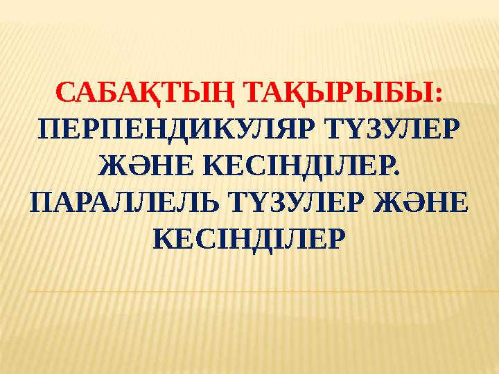 САБАҚТЫҢ ТАҚЫРЫБЫ: ПЕРПЕНДИКУЛЯР ТҮЗУЛЕР ЖӘНЕ КЕСІНДІЛЕР. ПАРАЛЛЕЛЬ ТҮЗУЛЕР ЖӘНЕ КЕСІНДІЛЕР