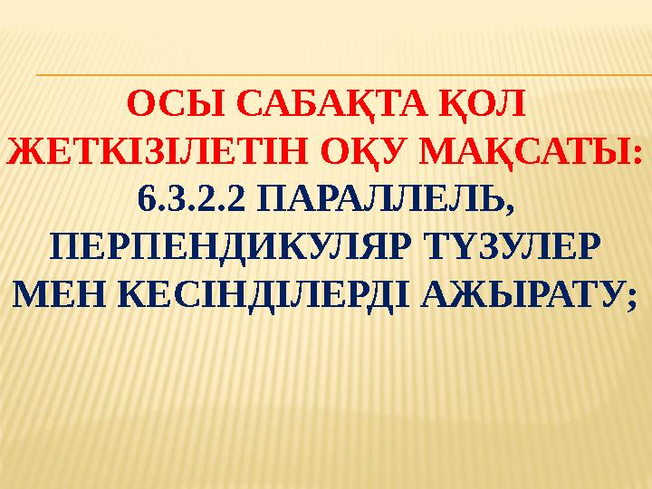 ОСЫ САБАҚТА ҚОЛ ЖЕТКІЗІЛЕТІН ОҚУ МАҚСАТЫ: 6.3.2.2 ПАРАЛЛЕЛЬ, ПЕРПЕНДИКУЛЯР ТҮЗУЛЕР МЕН КЕСІНДІЛЕРДІ АЖЫРАТУ;