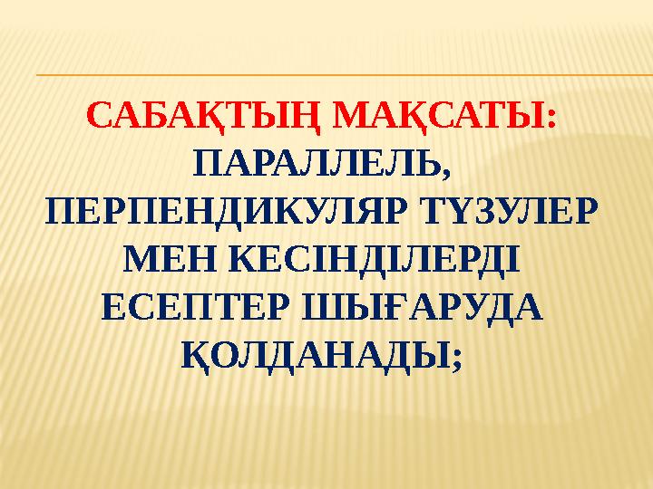 САБАҚТЫҢ МАҚСАТЫ: ПАРАЛЛЕЛЬ, ПЕРПЕНДИКУЛЯР ТҮЗУЛЕР МЕН КЕСІНДІЛЕРДІ ЕСЕПТЕР ШЫҒАРУДА ҚОЛДАНАДЫ;