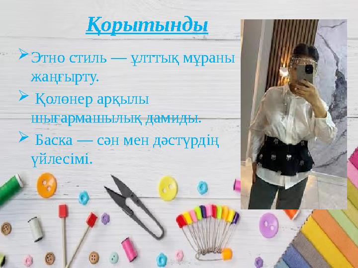 Қорытынды Этно стиль — ұлттық мұраны жаңғырту.  Қолөнер арқылы шығармашылық дамиды.  Баска — сән мен дәстүрдің үйлесімі.