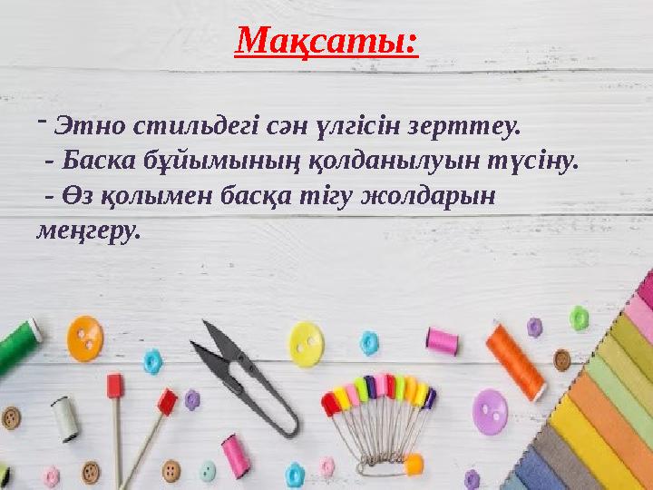 Мақсаты: - Этно стильдегі сән үлгісін зерттеу. - Баска бұйымының қолданылуын түсіну. - Өз қолымен басқа тігу жолдарын меңгер