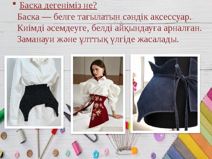  Баска дегеніміз не? Баска — белге тағылатын сәндік аксессуар. Киімді әсемдеуге, белді айқындауға арналған. Заманауи және ұлтты