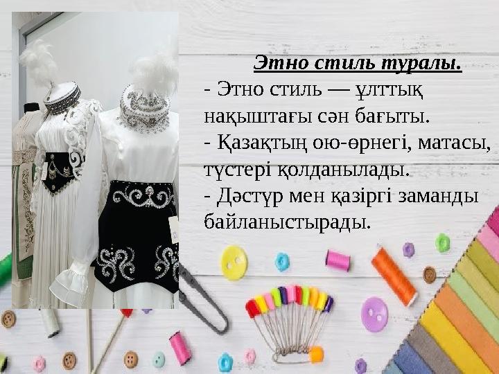 Этно стиль туралы. - Этно стиль — ұлттық нақыштағы сән бағыты. - Қазақтың ою-өрнегі, матасы, түстері қолданылады. -