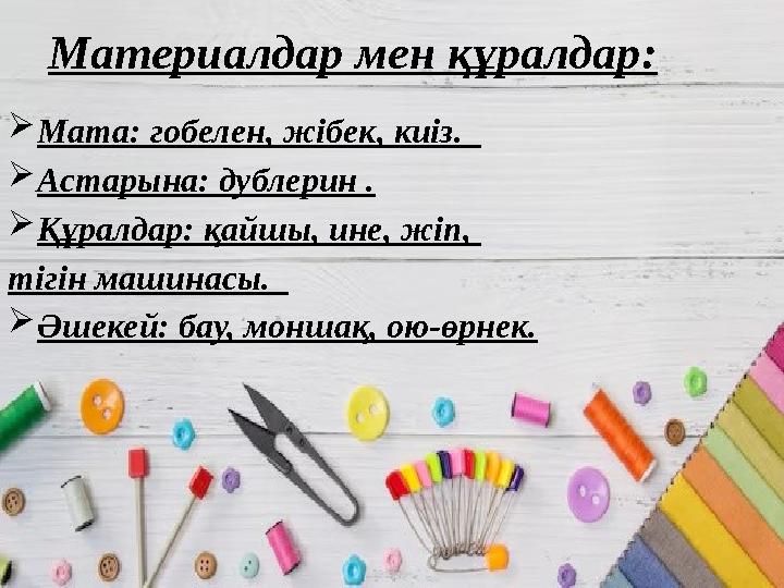 Материалдар мен құралдар: Мата: гобелен, жібек, киіз. Астарына: дублерин . Құралдар: қайшы, ине, жіп, тігін машинасы. Ә