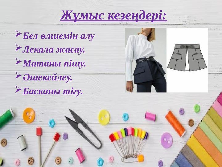 Жұмыс кезеңдері: Бел өлшемін алу Лекала жасау. Матаны пішу. Әшекейлеу. Басканы тігу.