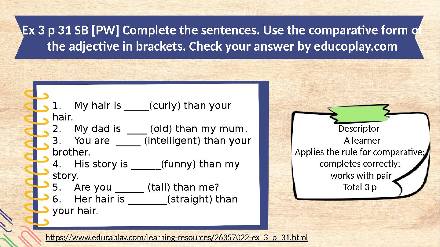 Ex 3 p 31 SB [PW] Complete the sentences. Use the comparative form of the adjective in brackets. Check your answer by educoplay