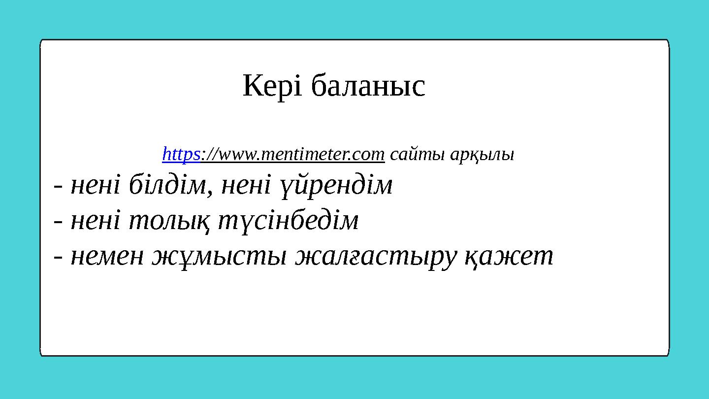 Кері баланыс https://www.mentimeter.com сайты арқылы - нені білдім, нені үйрендім - нені толық түсінбедім - немен жұмысты жалғ