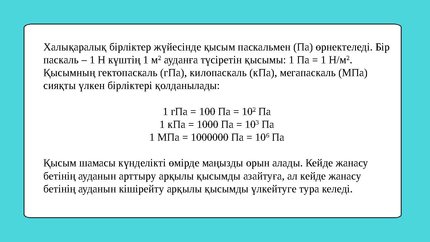 Халықаралық бірліктер жүйесінде қысым паскальмен (Па) өрнектеледі. Бір паскаль – 1 Н күштің 1 м 2 ауданға түсіретін қысымы: 1