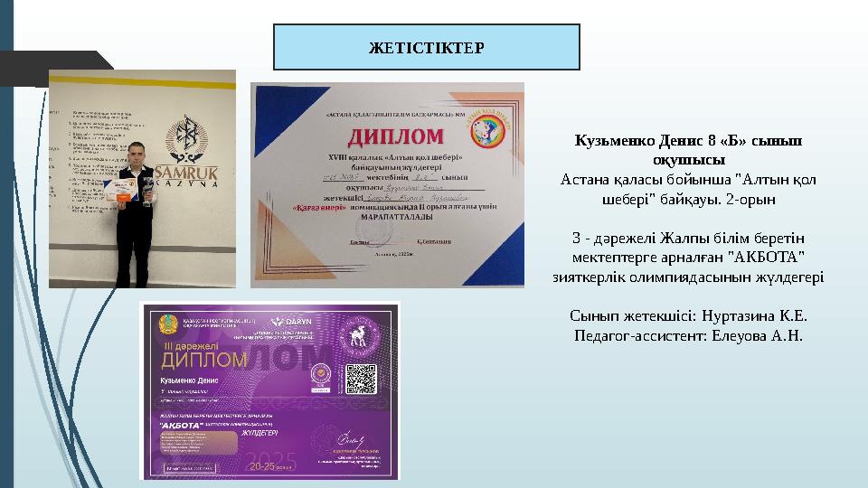 ЖЕТІСТІКТЕР Кузьменко Денис 8 «Б» сынып оқушысы Астана қаласы бойынша "Алтын қол шебері" байқауы. 2-орын 3 - дәре