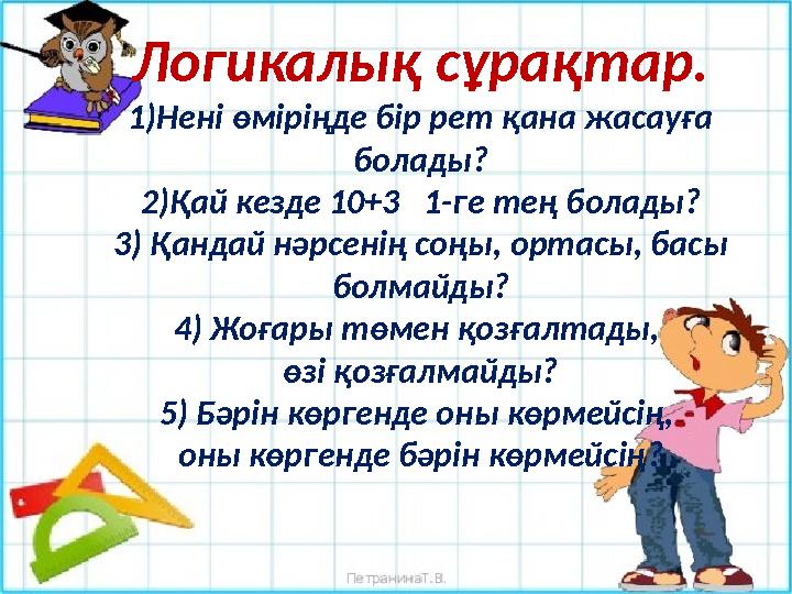 Логикалық сұрақтар. 1)Нені өміріңде бір рет қана жасауға болады? 2)Қай кезде 10+3 1-ге тең болады? 3) Қандай нәрсенің соңы, о
