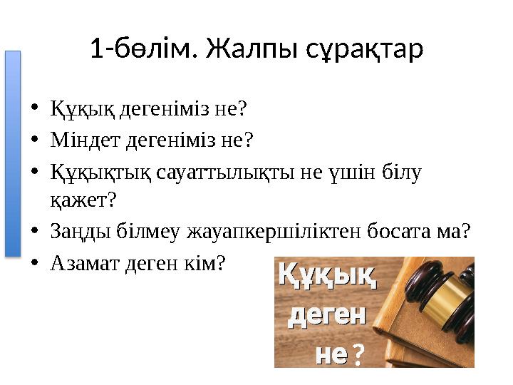 1-бөлім. Жалпы сұрақтар •Құқық дегеніміз не? •Міндет дегеніміз не? •Құқықтық сауаттылықты не үшін білу қажет? •Заңды білмеу жау