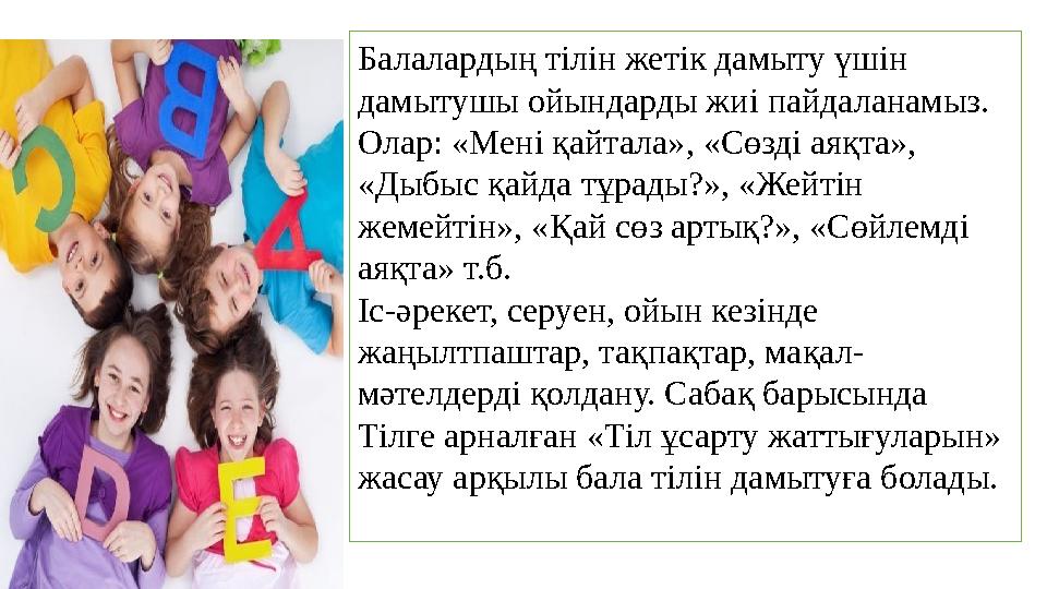Балалардың тілін жетік дамыту үшін дамытушы ойындарды жиі пайдаланамыз. Олар: «Мені қайтала», «Сөзді аяқта», «Дыбыс қайда тұр