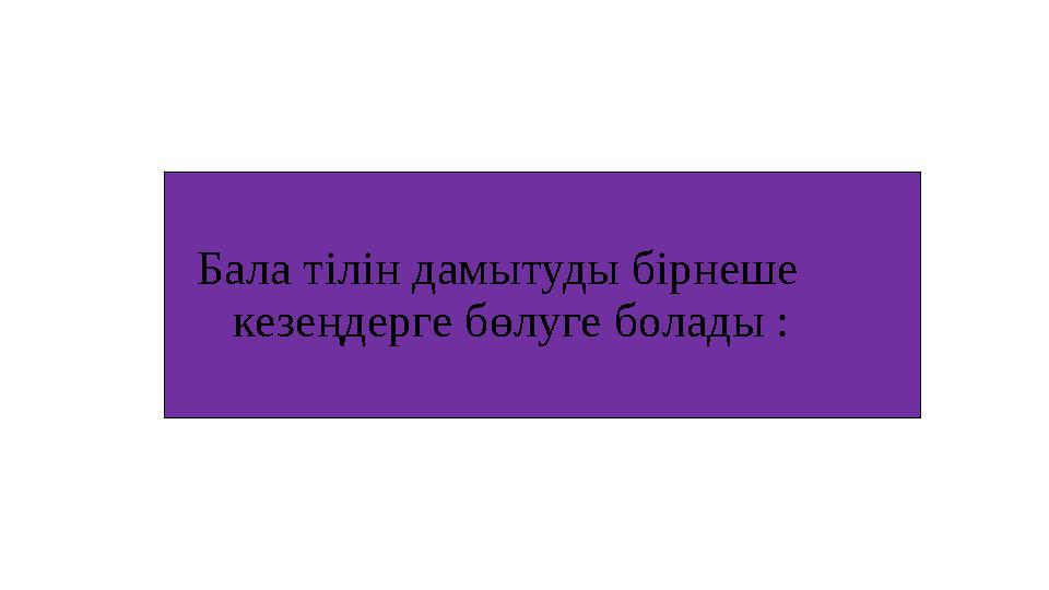 Бала тілін дамытуды бірнеше кезеңдерге бөлуге болады :