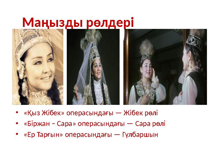 Маңызды рөлдері •«Қыз Жібек» операсындағы — Жібек рөлі •«Біржан – Сара» операсындағы — Сара рөлі •«Ер Тарғын» операсындағы — Гүл