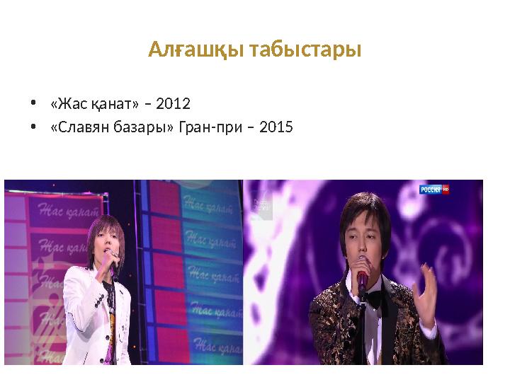 Алғашқы табыстары •«Жас қанат» – 2012 •«Славян базары» Гран-при – 2015