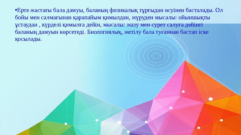 •Ерте жастағы бала дамуы, баланың физикалық тұрғыдан өсуінен басталады. Ол бойы мен салмағынан қарапайым қимылдан, жүруден мыса