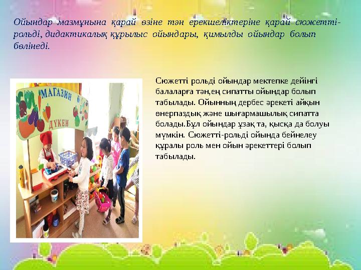 Ойындар мазмұнына қарай өзіне тән ерекшеліктеріне қарай сюжетті- рольді, дидактикалық құрылыс ойындары, қимылды ойында