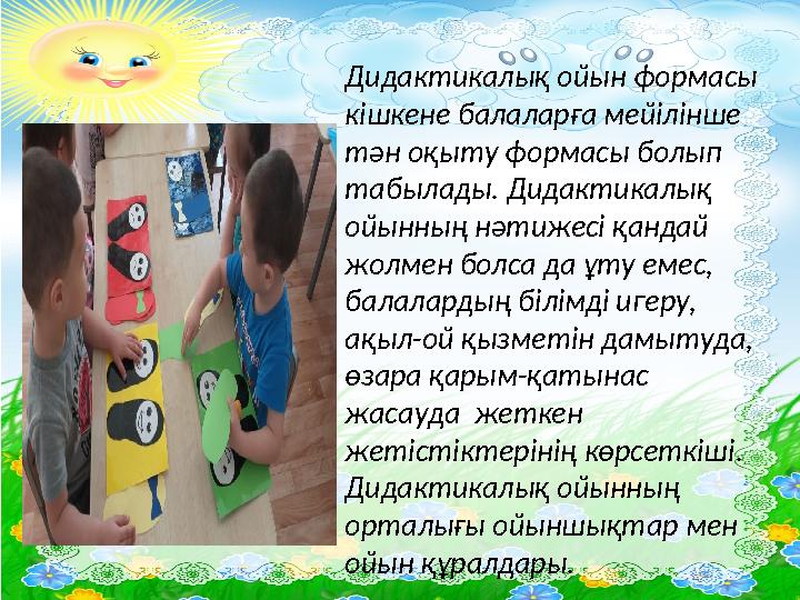 Дидактикалық ойын формасы кішкене балаларға мейілінше тән оқыту формасы болып табылады. Дидактикалық ойынның нәтижесі қандай