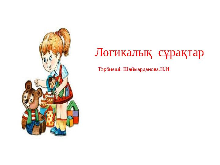 Логикалық сұрақтар Тәрбиеші: Шаймарданова.Н.И