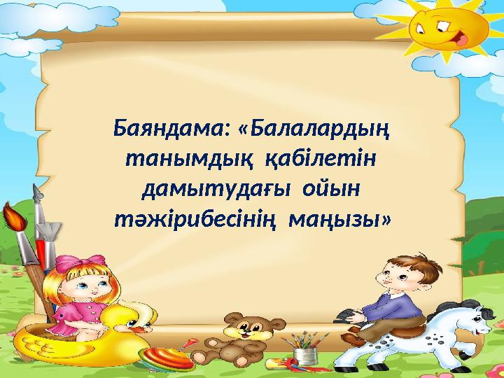 Баяндама: «Балалардың танымдық қабілетін дамытудағы ойын тәжірибесінің маңызы»