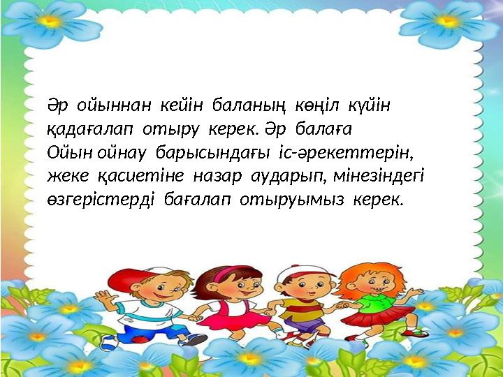 Әр ойыннан кейін баланың көңіл күйін қадағалап отыру керек. Әр балаға Ойын ойнау барысындағы іс-әрекеттерін, жеке