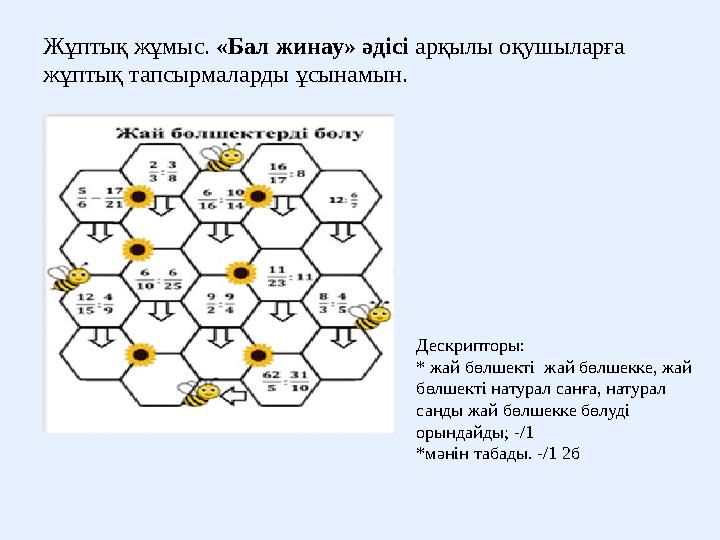 Жұптық жұмыс. «Бал жинау» әдісі арқылы оқушыларға жұптық тапсырмаларды ұсынамын. Дескрипторы: * жай бөлшекті жай бөлшекке, жай