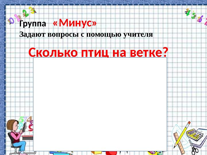 Группа «Минус» Задают вопросы с помощью учителя Сколько птиц на ветке?