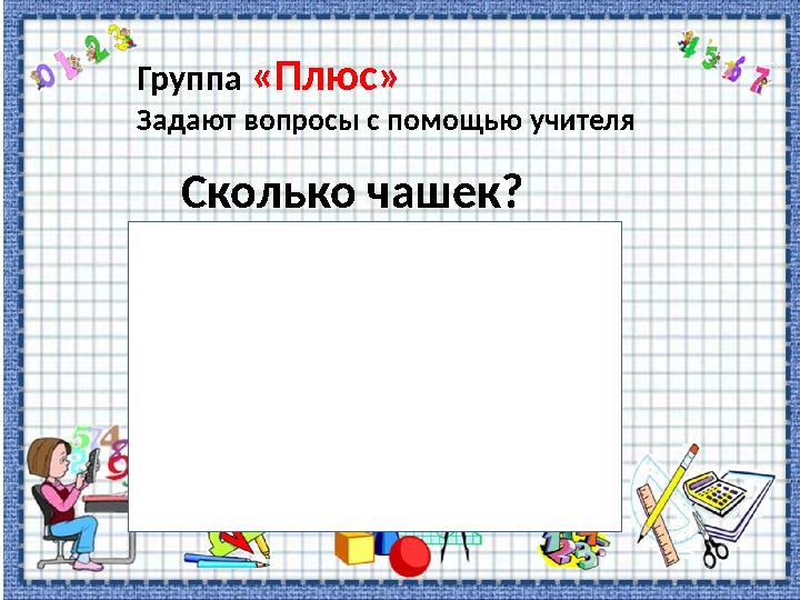 Группа «Плюс» Задают вопросы с помощью учителя Сколько чашек?