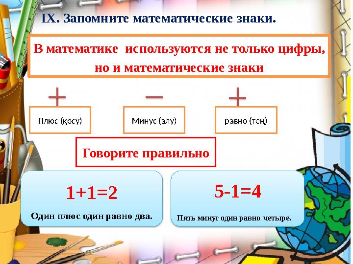 ІХ. Запомните математические знаки. В математике используются не только цифры, но и математические знаки Плюс (қосу) Минус