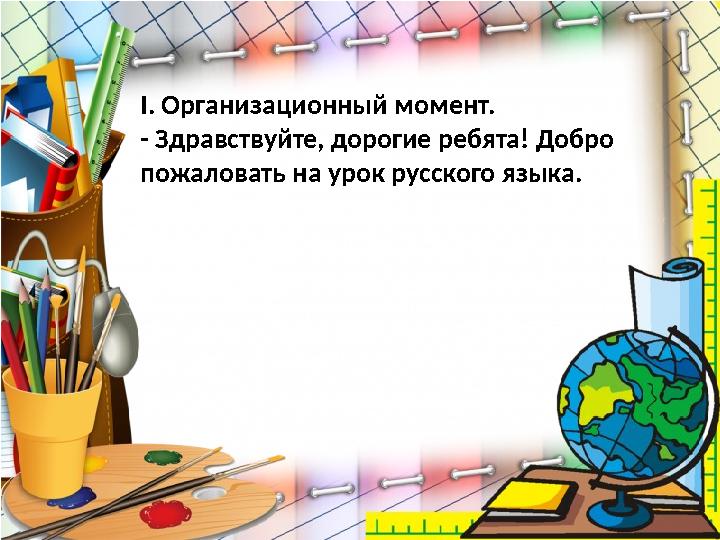 I. Организационный момент. - Здравствуйте, дорогие ребята! Добро пожаловать на урок русского языка.