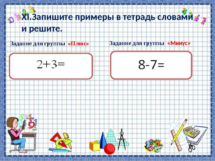 ХІ.Запишите примеры в тетрадь словами и решите. Задание для группы «Плюс» Задание для группы «Минус»