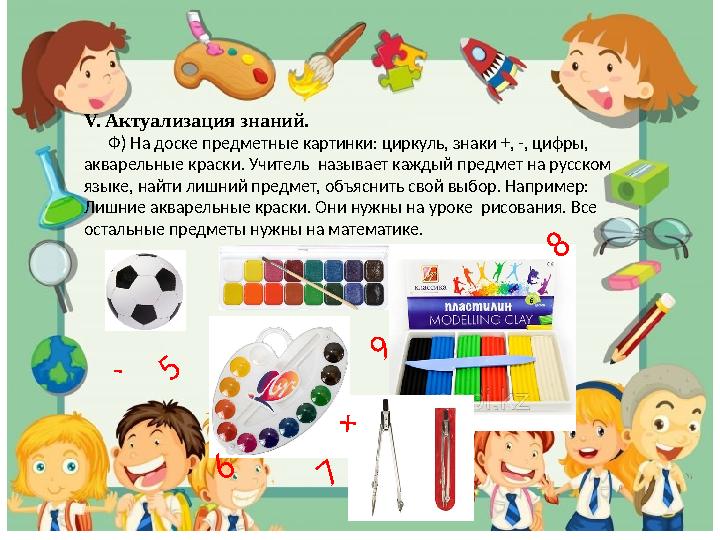 V. Aктуализация знаний. Ф) На доске предметные картинки: циркуль, знаки +, -, цифры, акварельные краски. Учитель называе