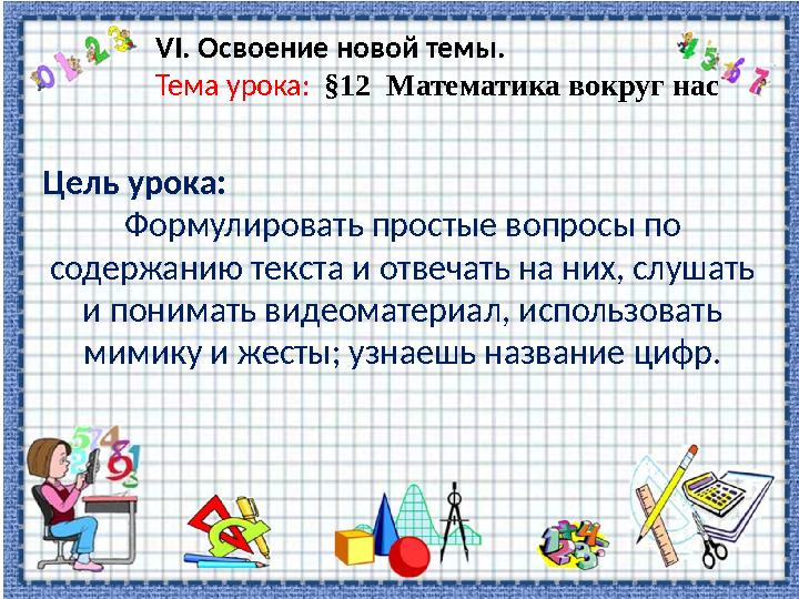 VІ. Освоение новой темы. Тема урока: §12 Математика вокруг нас Цель урока: Формулировать простые вопросы по содержанию т