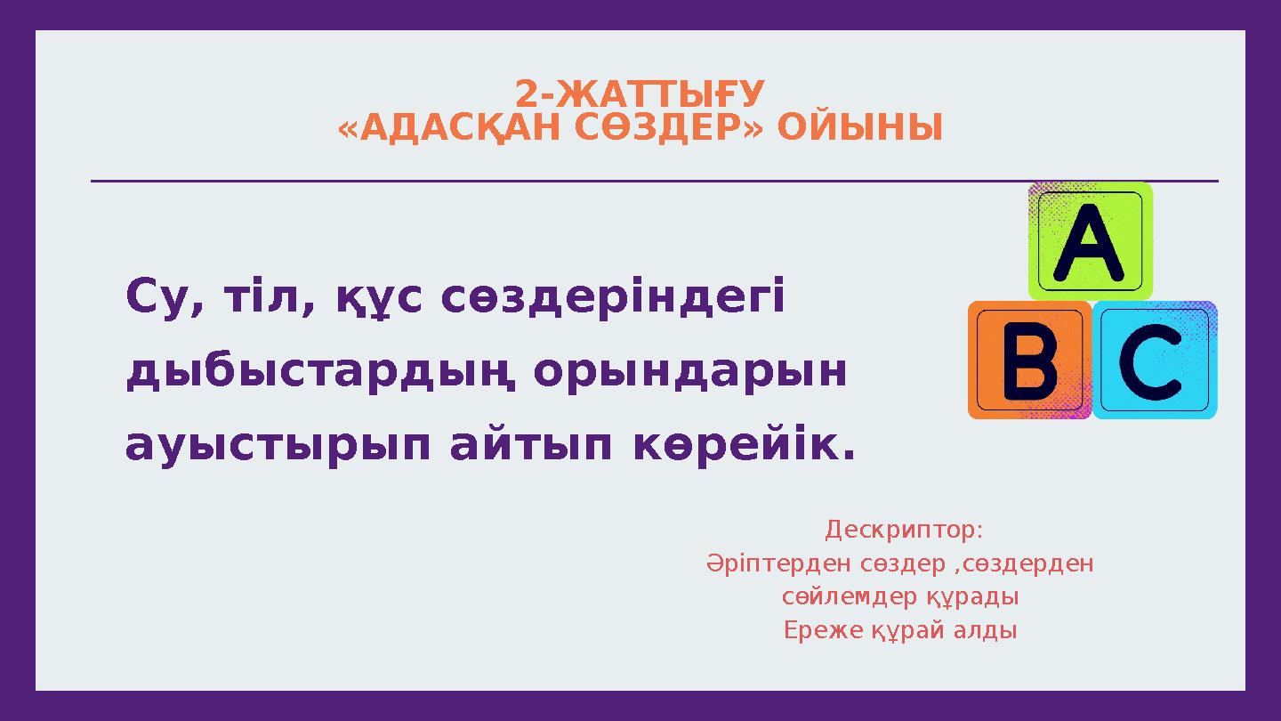 2-ЖАТТЫҒУ «АДАСҚАН СӨЗДЕР» ОЙЫНЫ Су, тіл, құс сөздеріндегі дыбыстардың орындарын ауыстырып айтып көрейік. Дескриптор: Әріпте