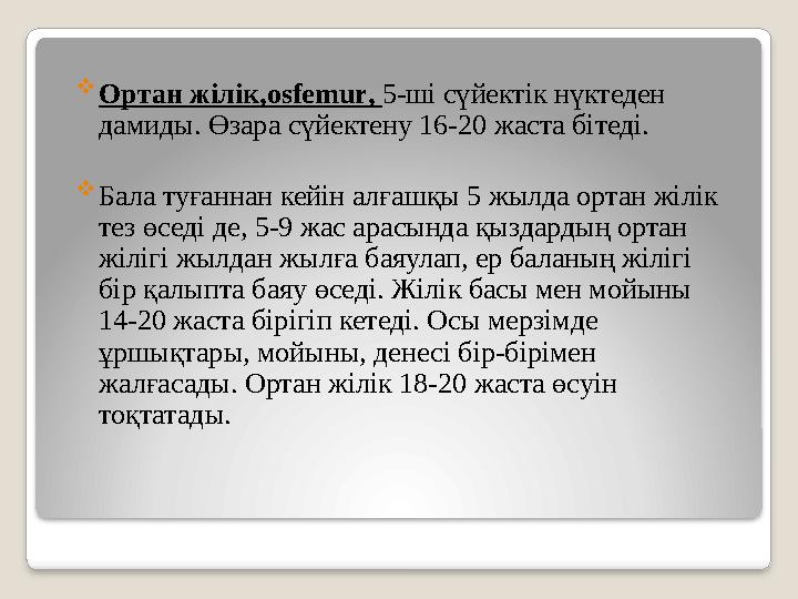  Ортан жілік,osfemur, 5-ші сүйектік нүктеден дамиды. Өзара сүйектену 16-20 жаста бітеді.  Бала туғаннан кейін алғашқы 5 жыл