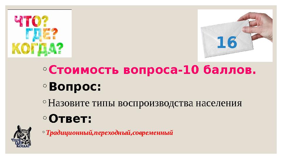 ◦Стоимость вопроса-10 баллов. ◦Вопрос: ◦Назовите типы воспроизводства населения ◦Ответ: ◦Традиционный,переходный,современный 16
