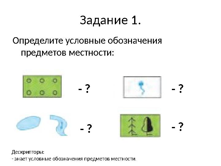 Задание 1. Определите условные обозначения предметов местности: - ? - ? - ? - ? Дескрипторы: - знает условные обозначения предм