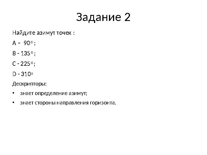 Задание 2 Найдите азимут точек : А – 90 0 ; В - 135 0 ; С - 225 0 ; D - 310 0 Дескрипторы: •знает определение азимут; •