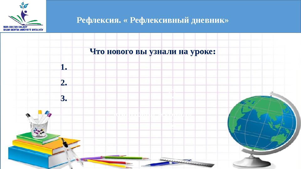 Рефлексия. « Рефлексивный дневник» Что нового вы узнали на уроке: 1. 2. 3. «Бортовой журнал»