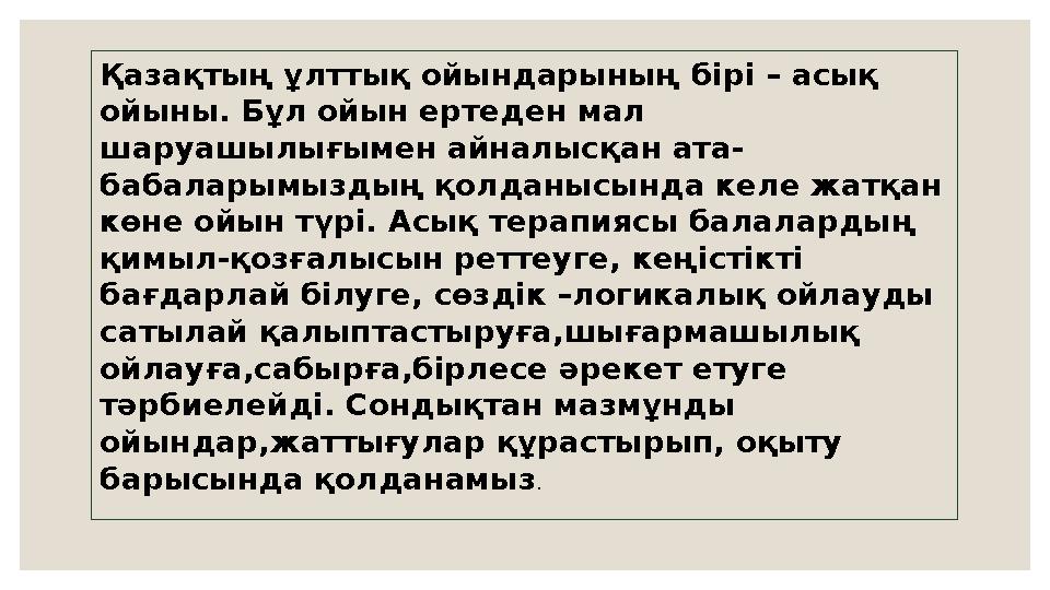 Қазақтың ұлттық ойындарының бірі – асық ойыны. Бұл ойын ертеден мал шаруашылығымен айналысқан ата- бабаларымыздың қолданысында