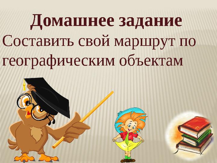 Домашнее задание Составить свой маршрут по географическим объектам