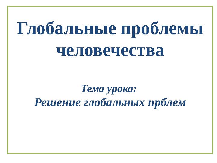 Глобальные проблемы человечества Тема урока: Решение глобальных прблем