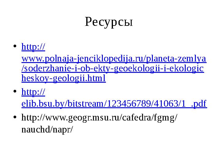 Ресурсы •http:// www.polnaja-jenciklopedija.ru/planeta-zemlya /soderzhanie-i-ob-ekty-geoekologii-i-ekologic heskoy-geologii.htm