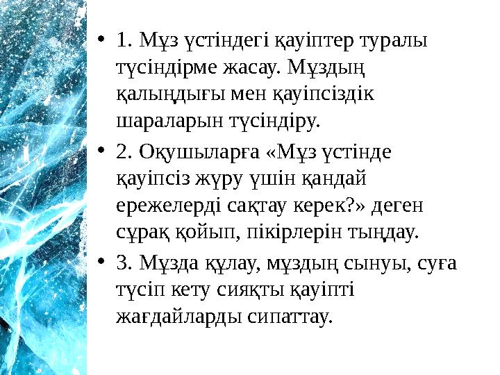 •1. Мұз үстіндегі қауіптер туралы түсіндірме жасау. Мұздың қалыңдығы мен қауіпсіздік шараларын түсіндіру. •2. Оқушыларға «Мұ