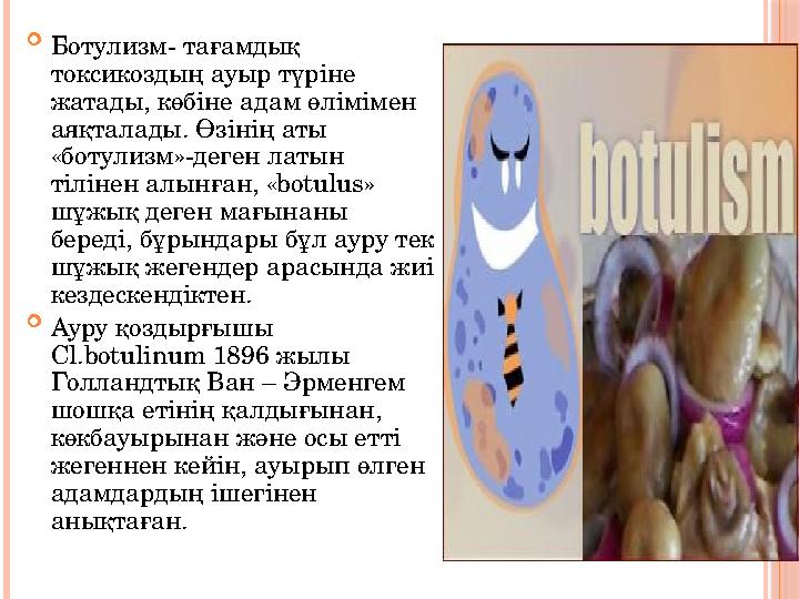  Ботулизм- тағамдық токсикоздың ауыр түріне жатады, көбіне адам өлімімен аяқталады. Өзінің аты «ботулизм»-деген латын