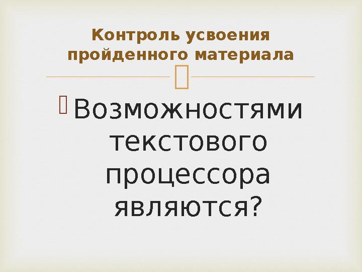  Возможностями текстового процессора являются? Контроль усвоения пройденного материала