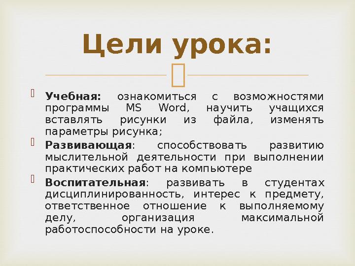   Учебная: ознакомиться с возможностями программы MS Word , научить учащихся вставлять рисунки из файла, изменять параметры
