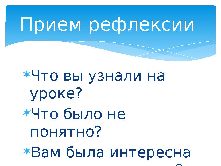 Что вы узнали на уроке? Что было не понятно? Вам была интересна сегодняшняя тема? Прием рефлексии