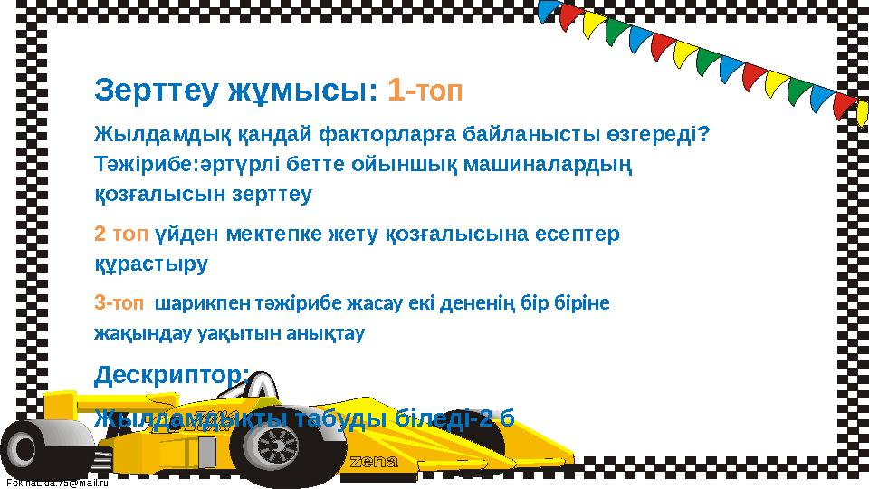 FokinaLida.75@mail.ru Зерттеу жұмысы: 1-топ Жылдамдық қандай факторларға байланысты өзгереді? Тәжірибе:әртүрлі бетте ойыншық ма